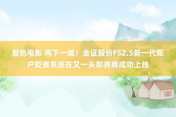 爱色电影 再下一城！金证股份FS2.5新一代账户贬责系统在又一头部券商成功上线