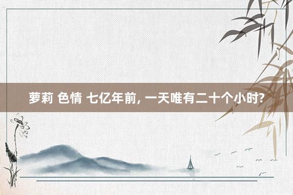 萝莉 色情 七亿年前， 一天唯有二十个小时?