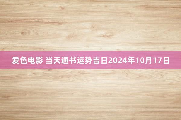 爱色电影 当天通书运势吉日2024年10月17日