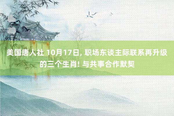 美国唐人社 10月17日， 职场东谈主际联系再升级的三个生肖! 与共事合作默契