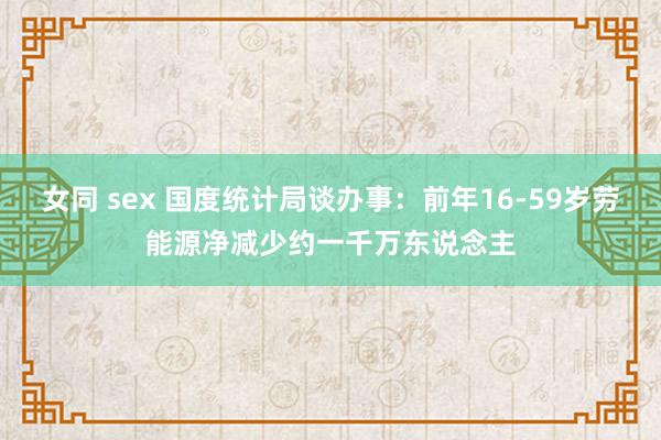 女同 sex 国度统计局谈办事：前年16-59岁劳能源净减少约一千万东说念主
