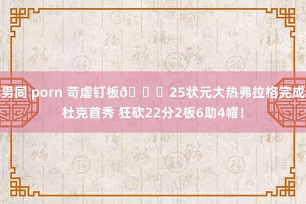 男同 porn 苛虐钉板👀25状元大热弗拉格完成杜克首秀 狂砍22分2板6助4帽！