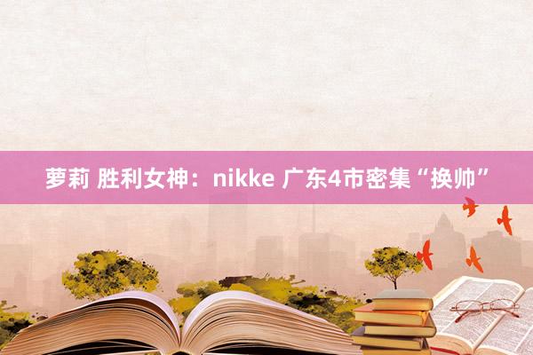 萝莉 胜利女神：nikke 广东4市密集“换帅”