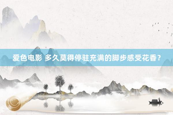 爱色电影 多久莫得停驻充满的脚步感受花香?