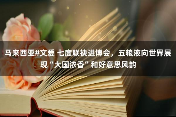 马来西亚#文爱 七度联袂进博会，五粮液向世界展现“大国浓香”和好意思风韵