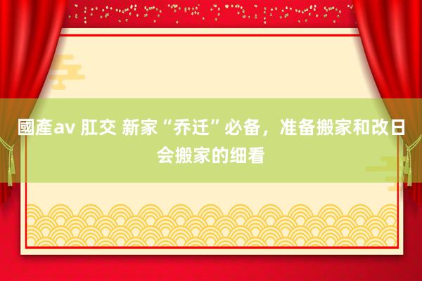 國產av 肛交 新家“乔迁”必备，准备搬家和改日会搬家的细看