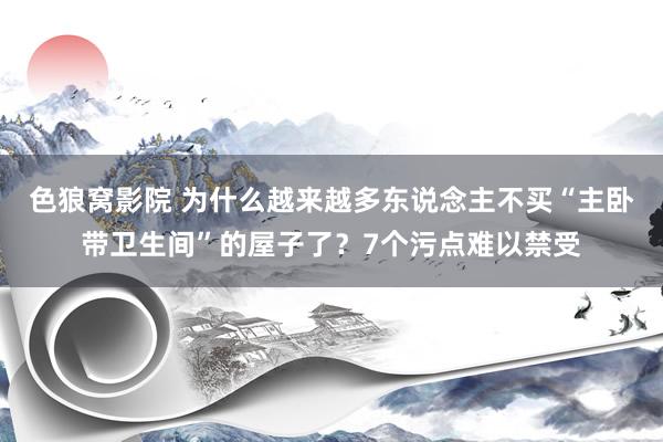 色狼窝影院 为什么越来越多东说念主不买“主卧带卫生间”的屋子了？7个污点难以禁受