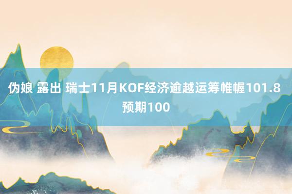 伪娘 露出 瑞士11月KOF经济逾越运筹帷幄101.8 预期100