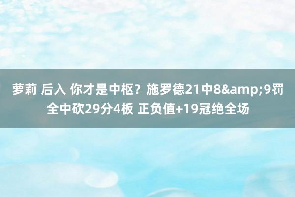 萝莉 后入 你才是中枢？施罗德21中8&9罚全中砍29分4板 正负值+19冠绝全场