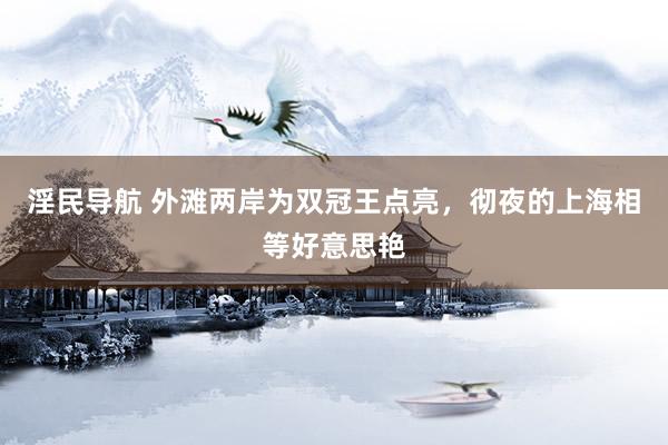 淫民导航 外滩两岸为双冠王点亮，彻夜的上海相等好意思艳