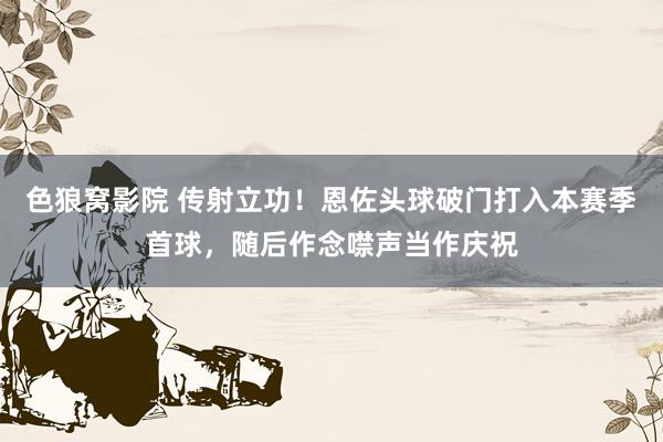 色狼窝影院 传射立功！恩佐头球破门打入本赛季首球，随后作念噤声当作庆祝