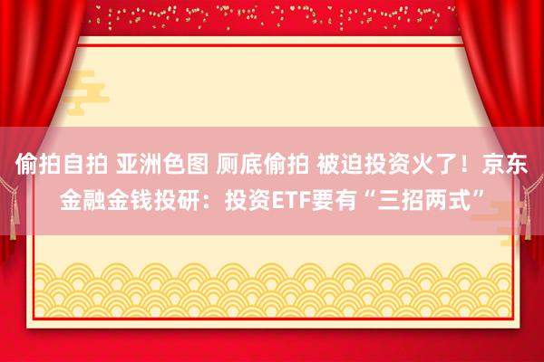 偷拍自拍 亚洲色图 厕底偷拍 被迫投资火了！京东金融金钱投研：投资ETF要有“三招两式”
