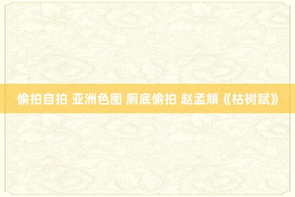 偷拍自拍 亚洲色图 厕底偷拍 赵孟頫《枯树赋》