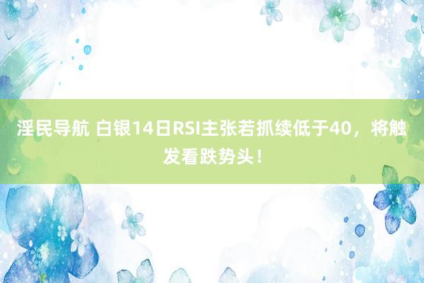 淫民导航 白银14日RSI主张若抓续低于40，将触发看跌势头！