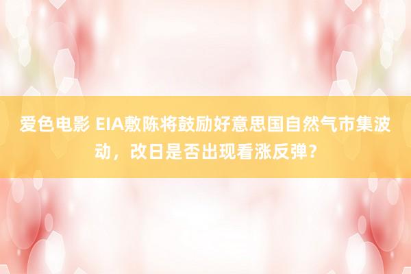 爱色电影 EIA敷陈将鼓励好意思国自然气市集波动，改日是否出现看涨反弹？