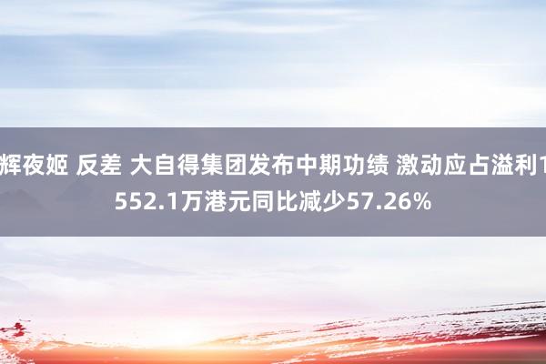 辉夜姬 反差 大自得集团发布中期功绩 激动应占溢利1552.1万港元同比减少57.26%