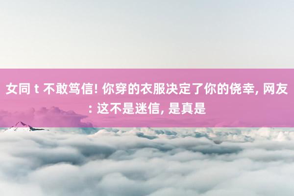 女同 t 不敢笃信! 你穿的衣服决定了你的侥幸， 网友: 这不是迷信， 是真是