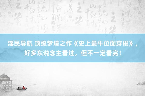 淫民导航 顶级梦境之作《史上最牛位面穿梭》，好多东说念主看过，但不一定看完！