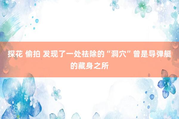 探花 偷拍 发现了一处祛除的“洞穴”曾是导弹艇的藏身之所
