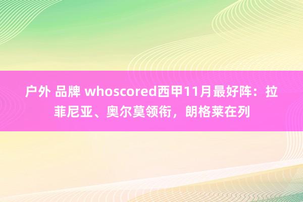 户外 品牌 whoscored西甲11月最好阵：拉菲尼亚、奥尔莫领衔，朗格莱在列