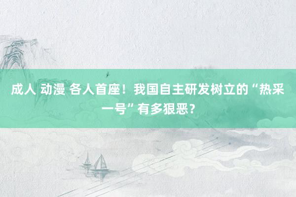 成人 动漫 各人首座！我国自主研发树立的“热采一号”有多狠恶？