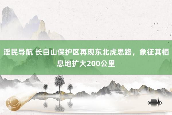 淫民导航 长白山保护区再现东北虎思路，象征其栖息地扩大200公里