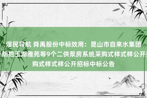 淫民导航 舜禹股份中标效用：昆山市自来水集团有限公司对于朗拾玉湖雅苑等9个二供泵房系统采购式样式样公开招标中标公告