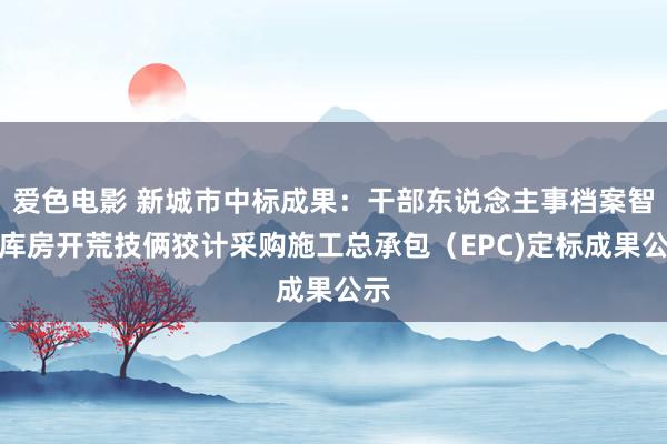 爱色电影 新城市中标成果：干部东说念主事档案智能库房开荒技俩狡计采购施工总承包（EPC)定标成果公示