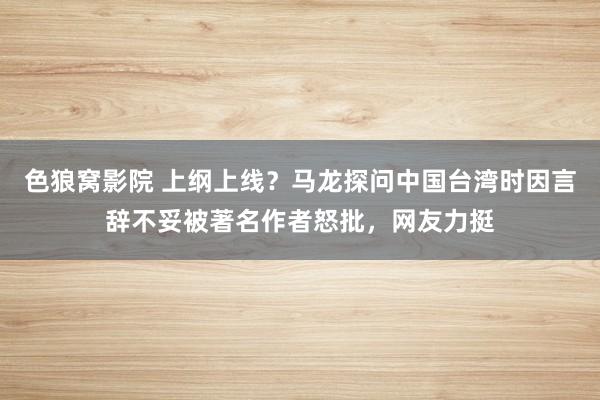 色狼窝影院 上纲上线?马龙探问中国台湾时因言辞不妥被著名作者怒批,网友力挺