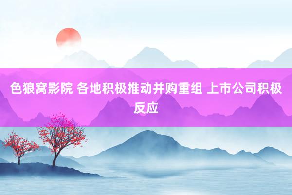 色狼窝影院 各地积极推动并购重组 上市公司积极反应
