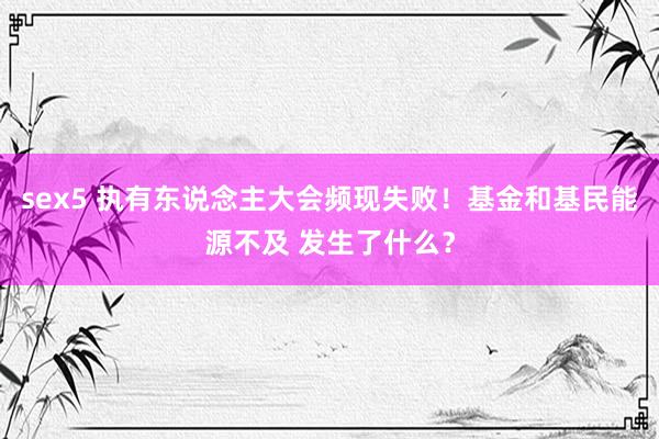sex5 执有东说念主大会频现失败！基金和基民能源不及 发生了什么？