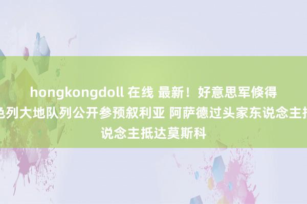 hongkongdoll 在线 最新！好意思军倏得空袭！以色列大地队列公开参预叙利亚 阿萨德过头家东说念主抵达莫斯科