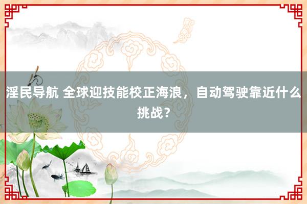 淫民导航 全球迎技能校正海浪，自动驾驶靠近什么挑战？