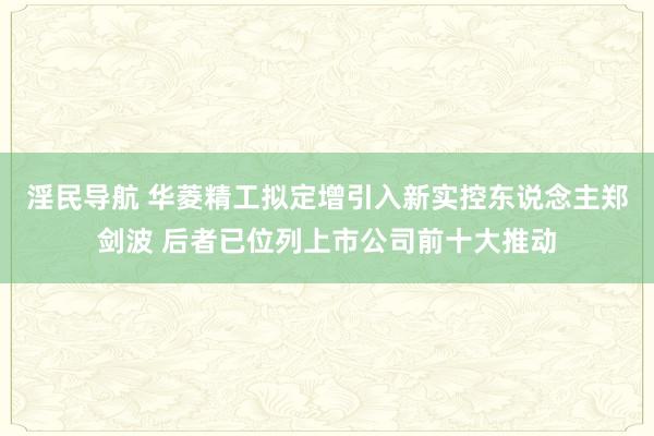 淫民导航 华菱精工拟定增引入新实控东说念主郑剑波 后者已位列上市公司前十大推动
