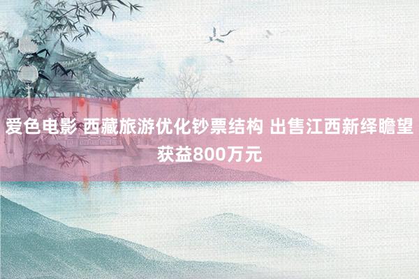 爱色电影 西藏旅游优化钞票结构 出售江西新绎瞻望获益800万元