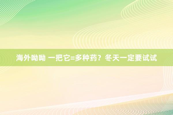 海外呦呦 一把它=多种药？冬天一定要试试