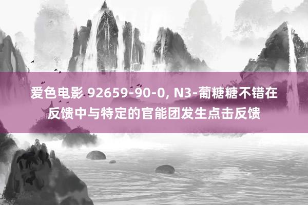 爱色电影 92659-90-0， N3-葡糖糖不错在反馈中与特定的官能团发生点击反馈