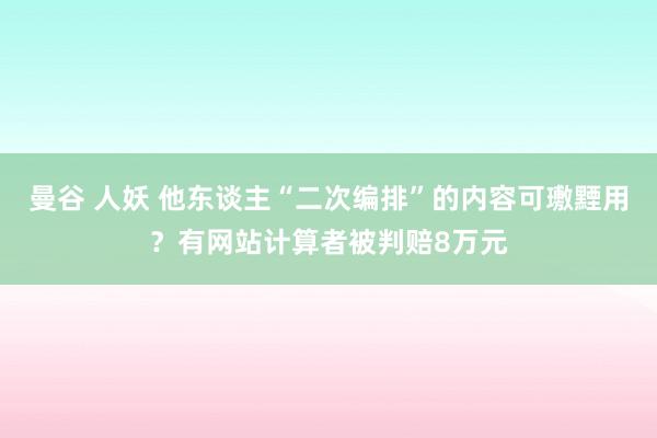 曼谷 人妖 他东谈主“二次编排”的内容可璷黫用？有网站计算者被判赔8万元