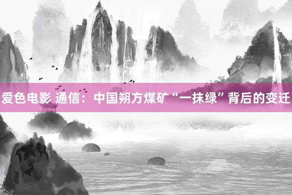 爱色电影 通信：中国朔方煤矿“一抹绿”背后的变迁