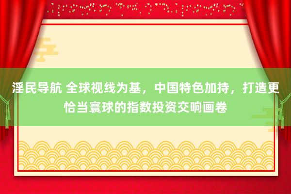 淫民导航 全球视线为基，中国特色加持，打造更恰当寰球的指数投资交响画卷