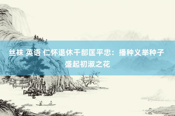 丝袜 英语 仁怀退休干部匡平忠：播种义举种子 盛起初淑之花
