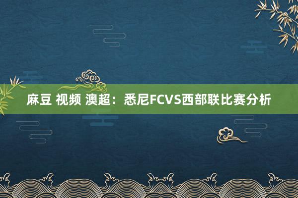 麻豆 视频 澳超：悉尼FCVS西部联比赛分析