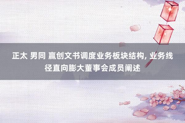 正太 男同 赢创文书调度业务板块结构， 业务线径直向膨大董事会成员阐述