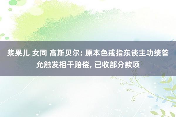 浆果儿 女同 高斯贝尔: 原本色戒指东谈主功绩答允触发相干赔偿， 已收部分款项