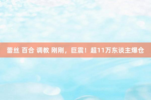 蕾丝 百合 调教 刚刚，巨震！超11万东谈主爆仓
