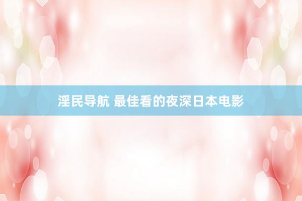 淫民导航 最佳看的夜深日本电影