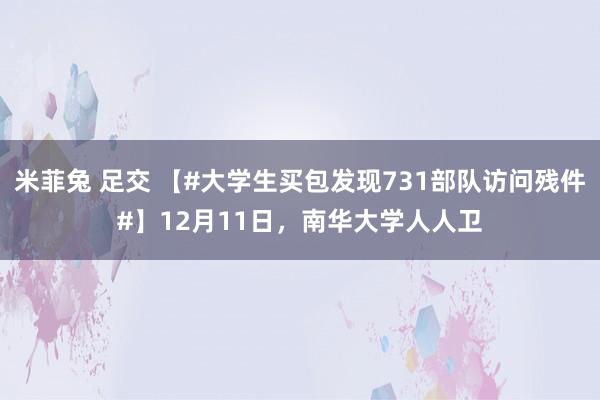 米菲兔 足交 【#大学生买包发现731部队访问残件#】12月11日，南华大学人人卫