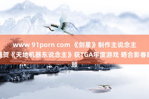 www 91porn com 《剑星》制作主说念主道贺《天地机器东说念主》获TGA年度游戏 晒合影眷顾
