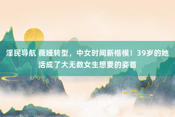 淫民导航 薇娅转型，中女时间新楷模！39岁的她活成了大无数女生想要的姿首