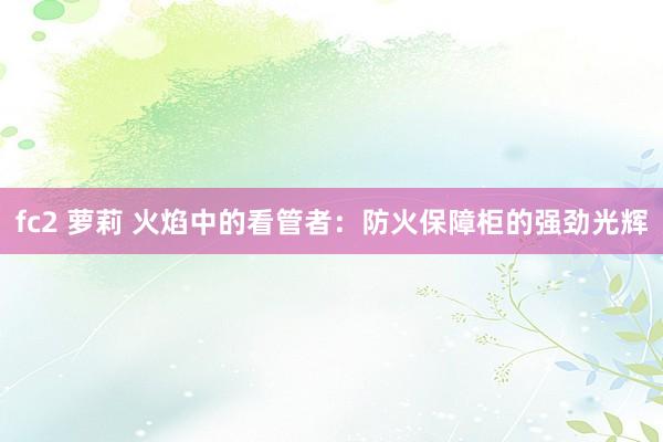 fc2 萝莉 火焰中的看管者：防火保障柜的强劲光辉